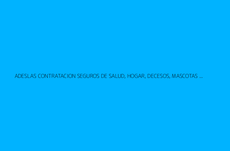 ADESLAS CONTRATACION SEGUROS DE SALUD, HOGAR, DECESOS, MASCOTAS ...